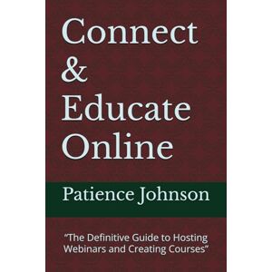 Johnson, Patience Connect & Educate Online: “The Definitive Guide to Hosting Webinars and Creating Courses” Johnson, Patience Connect & Educate Online: “The Definitive Guide to Hosting Webinars and Creating Courses”