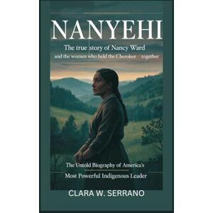 W. Serrano, Clara NANYEHI: The True Story of Nancy Ward and the Women Who Held the Cherokee Nation Together – The Untold Biography of America’s Most Powerful Indigenous Leader W. Serrano, Clara NANYEHI: The True Story of Nancy Ward and the Women Who Held the Cherokee Nation Together – The Untold Biography of America’s Most Powerful Indigenous Leader