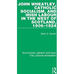 Gunnin, Gerry C. John Wheatley, Catholic Socialism, and Irish Labour in the West of Scotland, 1906-1924 (Routledge Library Editions: The Labour Movement) Gunnin, Gerry C. John Wheatley, Catholic Socialism, and Irish Labour in the West of Scotland, 1906-1924 (Routledge Library Editions: The Labour Movement)
