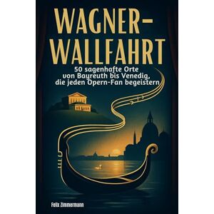 Zimmermann, Felix Wagner-Wallfahrt: 50 sagenhafte Orte von Bayreuth bis Venedig, die jeden Opern-Fan begeistern Zimmermann, Felix Wagner-Wallfahrt: 50 sagenhafte Orte von Bayreuth bis Venedig, die jeden Opern-Fan begeistern