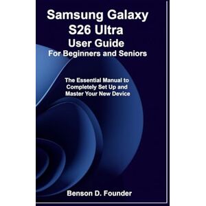 Founder, Benson D. Samsung Galaxy S26 Ultra User Guide For Beginners and Seniors: The Essential Manual to Completely Set Up and Master Your New Device Founder, Benson D. Samsung Galaxy S26 Ultra User Guide For Beginners and Seniors: The Essential Manual to Completely Set Up and Master Your New Device