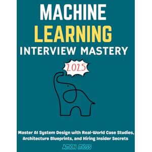 Moss, Amon Machine Learning Interview Mastery 2025: Master AI System Design with Real-World Case Studies, Architecture Blueprints, and Hiring Insider Secrets Moss, Amon Machine Learning Interview Mastery 2025: Master AI System Design with Real-World Case Studies, Architecture Blueprints, and Hiring Insider Secrets