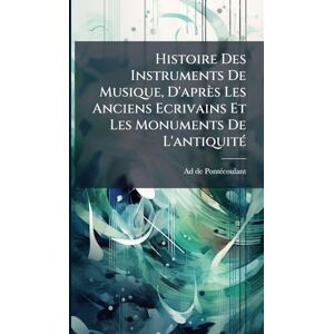 Pontã(c)Coulant, Ad de Histoire Des Instruments De Musique, D'après Les Anciens Ecrivains Et Les Monuments De L'antiquitÃ(c) Pontã(c)Coulant, Ad de Histoire Des Instruments De Musique, D'après Les Anciens Ecrivains Et Les Monuments De L'antiquitÃ(c)