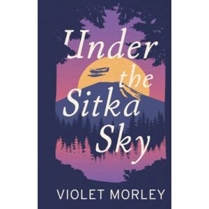 Morley, Violet Under the Sitka Sky Morley, Violet Under the Sitka Sky