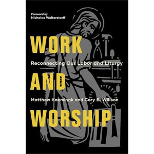 Kaemingk Work and Worship: Reconnecting Our Labor and Liturgy Kaemingk Work and Worship: Reconnecting Our Labor and Liturgy