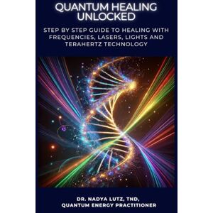 Lutz TND, Dr. Nadya QUANTUM HEALING UNLOCKED: Step by step Guide to Healing with Frequencies, Lasers, Lights and Terahertz Technology Lutz TND, Dr. Nadya QUANTUM HEALING UNLOCKED: Step by step Guide to Healing with Frequencies, Lasers, Lights and Terahertz Technology
