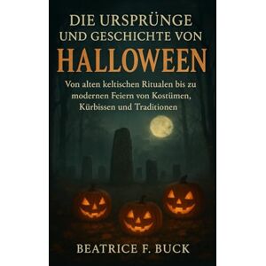 Buck, Beatrice F. Die Ursprünge und Geschichte von Halloween: Von alten keltischen Ritualen bis zu modernen Feiern von Kostümen, Kürbissen und Traditionen Buck, Beatrice F. Die Ursprünge und Geschichte von Halloween: Von alten keltischen Ritualen bis zu modernen Feiern von Kostümen, Kürbissen und Traditionen