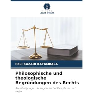KAZADI KATAMBALA, Paul Philosophische und theologische Begründungen des Rechts: Rechtfertigungen der Legitimität bei Kant, Fichte und Hegel KAZADI KATAMBALA, Paul Philosophische und theologische Begründungen des Rechts: Rechtfertigungen der Legitimität bei Kant, Fichte und Hegel