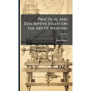 Duncan, John Practical And Descriptive Essays On The Art Of Weaving Duncan, John Practical And Descriptive Essays On The Art Of Weaving