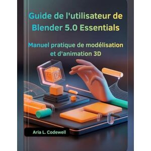 Codewell, Aria L. Guide de l'utilisateur de Blender 5.0 Essentials: Manuel pratique de modélisation et d'animation 3D Codewell, Aria L. Guide de l'utilisateur de Blender 5.0 Essentials: Manuel pratique de modélisation et d'animation 3D