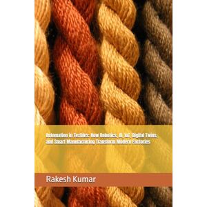 Kumar, Rakesh Automation in Textiles: How Robotics, AI, IoT, Digital Twins, and Smart Manufacturing Transform Modern Factories Kumar, Rakesh Automation in Textiles: How Robotics, AI, IoT, Digital Twins, and Smart Manufacturing Transform Modern Factories