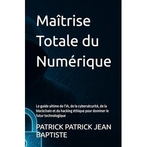 PATRICK JEAN BAPTISTE, PATRICK Maîtrise Totale du Numérique: Le guide ultime de l’IA, de la cybersécurité, de la blockchain et du hacking éthique pour dominer le futur technologique PATRICK JEAN BAPTISTE, PATRICK Maîtrise Totale du Numérique: Le guide ultime de l’IA, de la cybersécurité, de la blockchain et du hacking éthique pour dominer le futur technologique