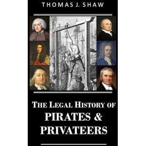 Shaw Esq., Thomas J. The Legal History of Pirates & Privateers Shaw Esq., Thomas J. The Legal History of Pirates & Privateers