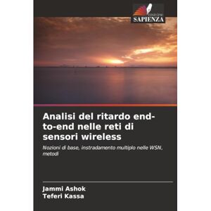 Ashok, Jammi Analisi del ritardo end-to-end nelle reti di sensori wireless: Nozioni di base, instradamento multiplo nelle WSN, metodi Ashok, Jammi Analisi del ritardo end-to-end nelle reti di sensori wireless: Nozioni di base, instradamento multiplo nelle WSN, metodi