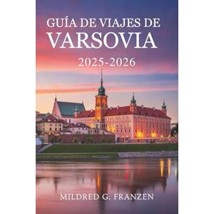 Franzen, Mildred G. GUÍA DE VIAJES DE VARSOVIA 2025-2026: Experimente la rica historia y la vitalidad moderna de Polonia Franzen, Mildred G. GUÍA DE VIAJES DE VARSOVIA 2025-2026: Experimente la rica historia y la vitalidad moderna de Polonia