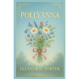 Porter, Eleanor Emily Hodgman Pollyanna: An uplifting coming-of-age story about resilience kindness and the power of optimism that transforms lives in a small New England town Porter, Eleanor Emily Hodgman Pollyanna: An uplifting coming-of-age story about resilience kindness and the power of optimism that transforms lives in a small New England town
