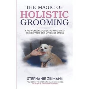 Zikmann, Stephanie The Magic of Holistic Grooming: A No-Nonsense Guide To Pawsitively Groom Your Dog With Less Stress Zikmann, Stephanie The Magic of Holistic Grooming: A No-Nonsense Guide To Pawsitively Groom Your Dog With Less Stress