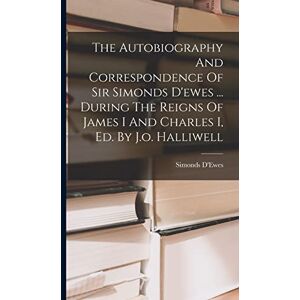 The Autobiography And Correspondence Of Sir Simonds D'ewes ... During The Reigns Of James I And Charles I, Ed. By J.o. Halliwell The Autobiography And Correspondence Of Sir Simonds D'ewes ... During The Reigns Of James I And Charles I, Ed. By J.o. Halliwell
