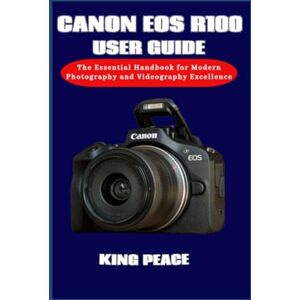 PEACE, KING CANON EOS R100 USER GUIDE: The Essential Handbook for Modern Photography and Videography Excellence PEACE, KING CANON EOS R100 USER GUIDE: The Essential Handbook for Modern Photography and Videography Excellence