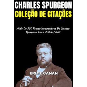 CANAN, ERITZ CHARLES SPURGEON COLEÇÃO DE CITAÇÕES: Mais De 300 Frases Inspiradoras De Charles Spurgeon Sobre A Vida Cristã CANAN, ERITZ CHARLES SPURGEON COLEÇÃO DE CITAÇÕES: Mais De 300 Frases Inspiradoras De Charles Spurgeon Sobre A Vida Cristã