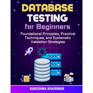 Khairwar, Karishma Database Testing for Beginners: Foundational Principles, Practical Techniques, and Systematic Validation Strategies Khairwar, Karishma Database Testing for Beginners: Foundational Principles, Practical Techniques, and Systematic Validation Strategies