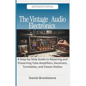 Brookstone, Daniel The Vintage Audio Electronics Restoration Manual: A Step-by-Step Guide to Repairing and Preserving Tube Amplifiers, Receivers, Turntables, and Classic Radios Brookstone, Daniel The Vintage Audio Electronics Restoration Manual: A Step-by-Step Guide to Repairing and Preserving Tube Amplifiers, Receivers, Turntables, and Classic Radios