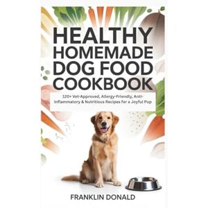 DONALD, FRANKLIN HEALTHY HOMEMADE DOG FOOD COOKBOOK: 120+ Vet-Approved, Allergy-Friendly, Anti-Inflammatory & Nutritious Recipes for a Joyful Pup DONALD, FRANKLIN HEALTHY HOMEMADE DOG FOOD COOKBOOK: 120+ Vet-Approved, Allergy-Friendly, Anti-Inflammatory & Nutritious Recipes for a Joyful Pup