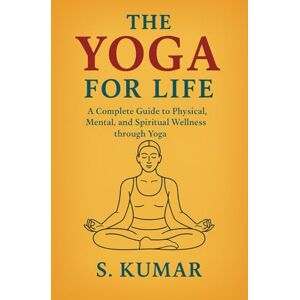 Kumar, S The Yoga For The Life: A Complete Guide to Physical, Mental, and Spiritual Wellness through Yoga Kumar, S The Yoga For The Life: A Complete Guide to Physical, Mental, and Spiritual Wellness through Yoga
