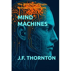 Thornton, J.F. Mind Machines: The New Era of Brain-Computer Interfaces Thornton, J.F. Mind Machines: The New Era of Brain-Computer Interfaces