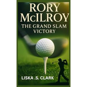 .S. CLARK, LISKA RORY MCILROY: THE GRAND VICTORY: Inside The 2025 Masters And The Moment That Made Him A Golfing Icon .S. CLARK, LISKA RORY MCILROY: THE GRAND VICTORY: Inside The 2025 Masters And The Moment That Made Him A Golfing Icon