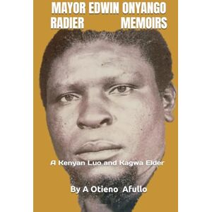 Afullo JKDM, Augustine Otieno MAYOR EDWIN ONYANGO RADIER MEMOIRS: A Kenyan Luo and Kagwa Elder (Biographical) Afullo JKDM, Augustine Otieno MAYOR EDWIN ONYANGO RADIER MEMOIRS: A Kenyan Luo and Kagwa Elder (Biographical)
