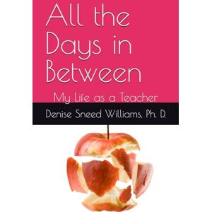 Williams, Dr. Denise Sneed All the Days in Between: My Life as a Teacher Williams, Dr. Denise Sneed All the Days in Between: My Life as a Teacher