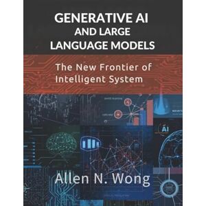 Wong, Allen N. Generative AI and Large Language Models: The New Frontier of Intelligent Systems (Programming book) Wong, Allen N. Generative AI and Large Language Models: The New Frontier of Intelligent Systems (Programming book)