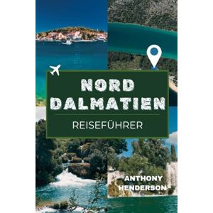 Henderson, Anthony NORDDALMATIEN REISEFÜHRER 2025-2026: Praktische Tipps, Routen & Inspirationen für Ihre Reise nach Norddalmatien Henderson, Anthony NORDDALMATIEN REISEFÜHRER 2025-2026: Praktische Tipps, Routen & Inspirationen für Ihre Reise nach Norddalmatien