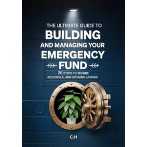 H, C The Ultimate Guide to Building and Managing Your Emergency Fund: 26 Steps to Secure, Accessible, and Growing Savings H, C The Ultimate Guide to Building and Managing Your Emergency Fund: 26 Steps to Secure, Accessible, and Growing Savings
