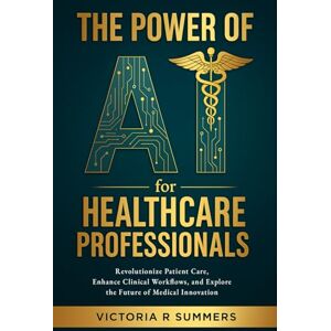 Summers, Victoria R The Power of AI for Healthcare Professionals: Revolutionize Patient Care, Enhance Clinical Workflows, and Explore the Future of Medical Innovation (The Power Of AI Series) Summers, Victoria R The Power of AI for Healthcare Professionals: Revolutionize Patient Care, Enhance Clinical Workflows, and Explore the Future of Medical Innovation (The Power Of AI Series)