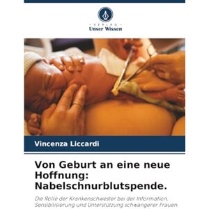 Liccardi, Vincenza Von Geburt an eine neue Hoffnung: Nabelschnurblutspende.: Die Rolle der Krankenschwester bei der Information, Sensibilisierung und Unterstützung schwangerer Frauen. Liccardi, Vincenza Von Geburt an eine neue Hoffnung: Nabelschnurblutspende.: Die Rolle der Krankenschwester bei der Information, Sensibilisierung und Unterstützung schwangerer Frauen.