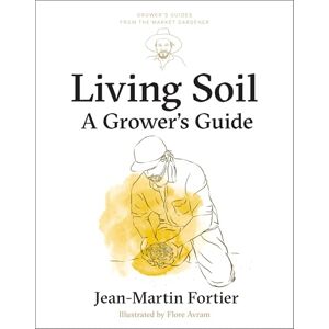 Fortier, Jean-Martin Living Soil: A Grower’s Guide: 3 (Grower's Guides from the Market Gardener, 3) Fortier, Jean-Martin Living Soil: A Grower’s Guide: 3 (Grower's Guides from the Market Gardener, 3)
