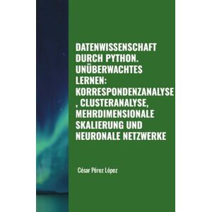 Perez DATENWISSENSCHAFT DURCH PYTHON. UNÜBERWACHTES LERNEN: KORRESPONDENZANALYSE, CLUSTERANALYSE, MEHRDIMENSIONALE SKALIERUNG UND NEURONALE NETZWERKE Perez DATENWISSENSCHAFT DURCH PYTHON. UNÜBERWACHTES LERNEN: KORRESPONDENZANALYSE, CLUSTERANALYSE, MEHRDIMENSIONALE SKALIERUNG UND NEURONALE NETZWERKE