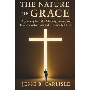 Carlisle, Jesse B. The Nature of Grace: A Journey Into the Mystery, Power, and Transformation of God’s Unmerited Love Carlisle, Jesse B. The Nature of Grace: A Journey Into the Mystery, Power, and Transformation of God’s Unmerited Love