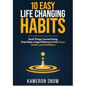 Snow, Kameron 10 Easy Life Changing Habits: Small Things I Started Doing That Made a Huge Difference in My Peace, Health, and Confidence Snow, Kameron 10 Easy Life Changing Habits: Small Things I Started Doing That Made a Huge Difference in My Peace, Health, and Confidence