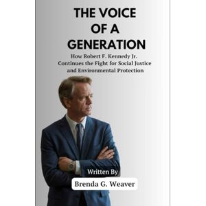 Weaver, Brenda G. The Voice of a Generation: How Robert F. Kennedy Jr. Continues the Fight for Social Justice and Environmental Protection Weaver, Brenda G. The Voice of a Generation: How Robert F. Kennedy Jr. Continues the Fight for Social Justice and Environmental Protection