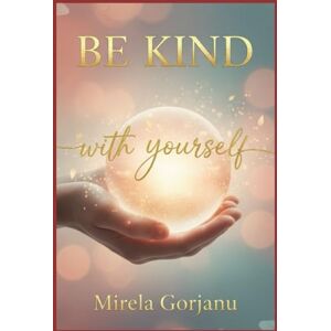 Gorjanu, Mirela Be Kind with Yourself: The Kindness That Changes Everything (Self Help) Gorjanu, Mirela Be Kind with Yourself: The Kindness That Changes Everything (Self Help)
