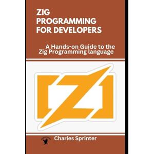 Sprinter, Charles Zig Programming for Developers: A Hands-on Guide to the Zig Programming language (Zig from Scratch: Building High-Performance Systems with Zig) Sprinter, Charles Zig Programming for Developers: A Hands-on Guide to the Zig Programming language (Zig from Scratch: Building High-Performance Systems with Zig)