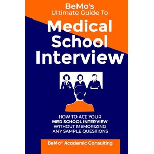 Consulting Inc., BeMo Academic BeMo's Ultimate Guide to Medical School Interview: How to Ace Your Med School Interview without Memorizing any Sample Questions Consulting Inc., BeMo Academic BeMo's Ultimate Guide to Medical School Interview: How to Ace Your Med School Interview without Memorizing any Sample Questions
