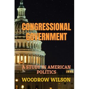Wilson CONGRESSIONAL GOVERNMENT: A STUDY IN AMERICAN POLITICS Wilson CONGRESSIONAL GOVERNMENT: A STUDY IN AMERICAN POLITICS