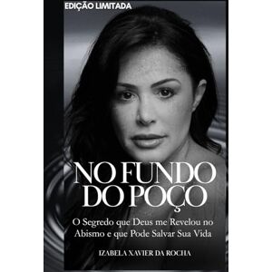 Xavier da Rocha, Izabela NO FUNDO DO POÇO: O Segredo que Deus me Revelou no Abismo e que Pode Salvar Sua Vida (Do Fundo do Poço à Gloriosa Luz de Deus) Xavier da Rocha, Izabela NO FUNDO DO POÇO: O Segredo que Deus me Revelou no Abismo e que Pode Salvar Sua Vida (Do Fundo do Poço à Gloriosa Luz de Deus)