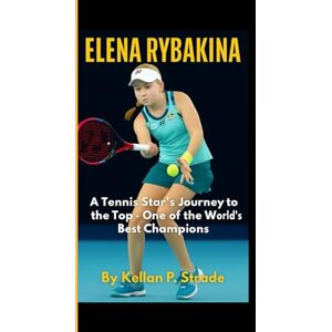 P. Strade, Kellan ELENA RYBAKINA: A Tennis Star Journey to the Top One of the World's Best Champions P. Strade, Kellan ELENA RYBAKINA: A Tennis Star Journey to the Top One of the World's Best Champions