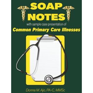 Ajo, PA-C, MMSc, Donna M SOAP Notes: With Sample Case Presentation of Common Primary Care Illnesses Ajo, PA-C, MMSc, Donna M SOAP Notes: With Sample Case Presentation of Common Primary Care Illnesses