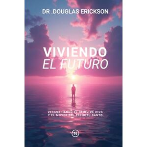 Erickson, Douglas Viviendo el Futuro: Descubriendo el Reino de Dios y el mover del Espíritu Santo Erickson, Douglas Viviendo el Futuro: Descubriendo el Reino de Dios y el mover del Espíritu Santo